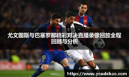 尤文图斯与巴塞罗那精彩对决直播录像回放全程回顾与分析