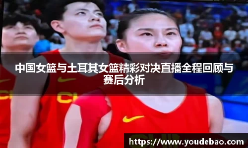 中国女篮与土耳其女篮精彩对决直播全程回顾与赛后分析
